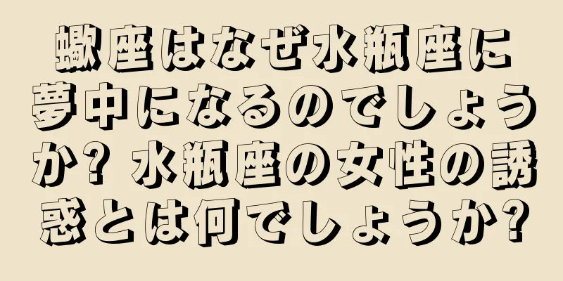 蠍座はなぜ水瓶座に夢中になるのでしょうか? 水瓶座の女性の誘惑とは何でしょうか?