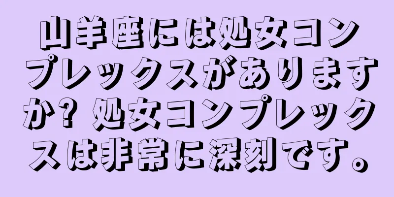 山羊座には処女コンプレックスがありますか? 処女コンプレックスは非常に深刻です。