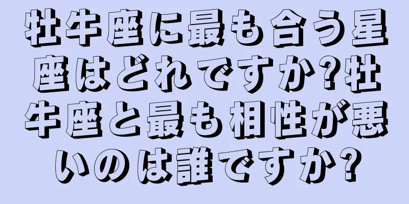 牡牛座に最も合う星座はどれですか?牡牛座と最も相性が悪いのは誰ですか?
