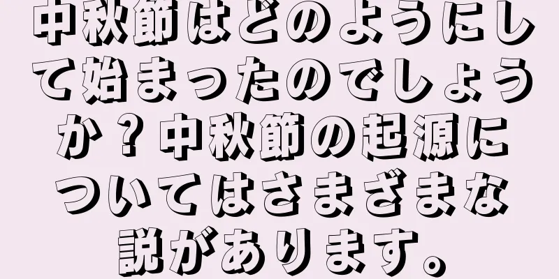 中秋節はどのようにして始まったのでしょうか？中秋節の起源についてはさまざまな説があります。