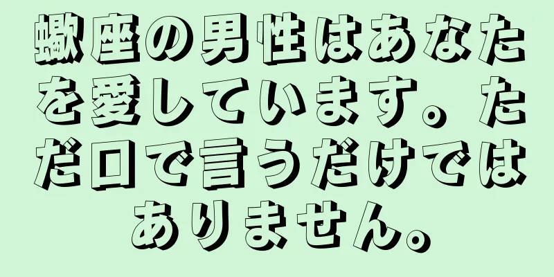 蠍座の男性はあなたを愛しています。ただ口で言うだけではありません。
