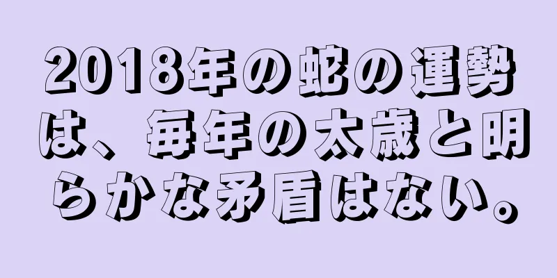 2018年の蛇の運勢は、毎年の太歳と明らかな矛盾はない。
