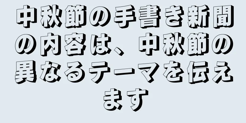 中秋節の手書き新聞の内容は、中秋節の異なるテーマを伝えます