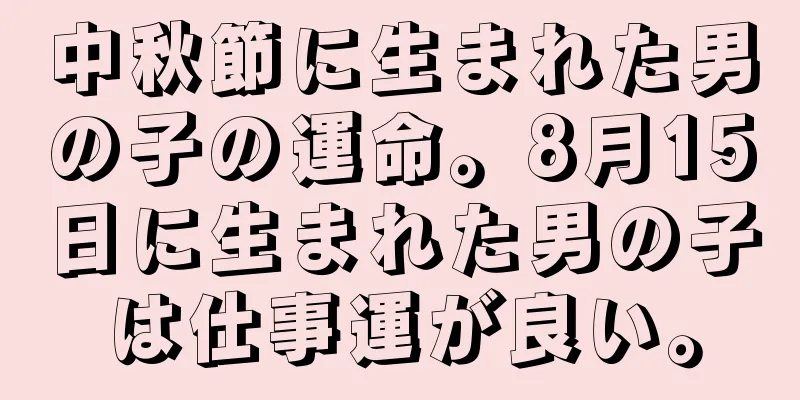 中秋節に生まれた男の子の運命。8月15日に生まれた男の子は仕事運が良い。