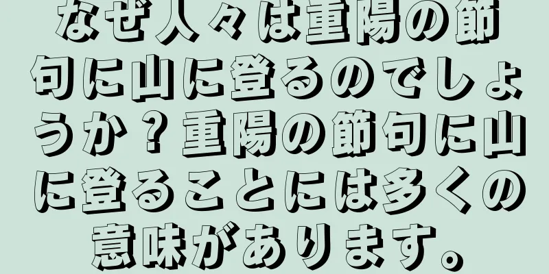 なぜ人々は重陽の節句に山に登るのでしょうか？重陽の節句に山に登ることには多くの意味があります。