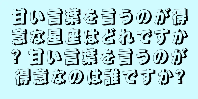 甘い言葉を言うのが得意な星座はどれですか? 甘い言葉を言うのが得意なのは誰ですか?