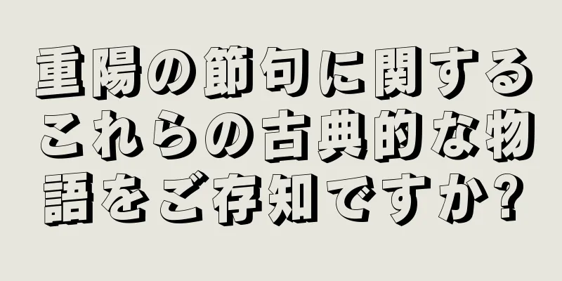 重陽の節句に関するこれらの古典的な物語をご存知ですか?
