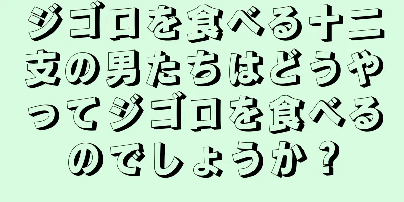 ジゴロを食べる十二支の男たちはどうやってジゴロを食べるのでしょうか？