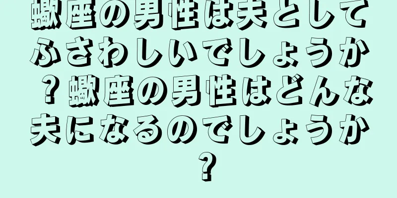 蠍座の男性は夫としてふさわしいでしょうか？蠍座の男性はどんな夫になるのでしょうか？
