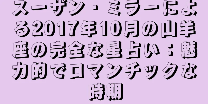 スーザン・ミラーによる2017年10月の山羊座の完全な星占い：魅力的でロマンチックな時期