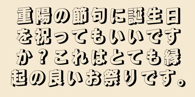 重陽の節句に誕生日を祝ってもいいですか？これはとても縁起の良いお祭りです。