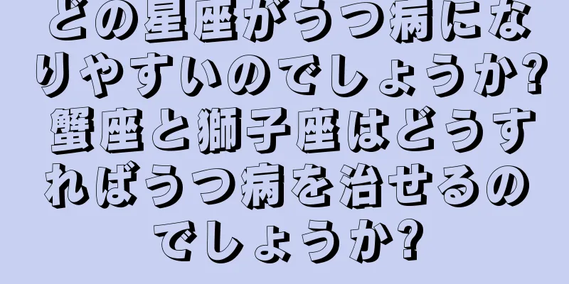 どの星座がうつ病になりやすいのでしょうか? 蟹座と獅子座はどうすればうつ病を治せるのでしょうか?