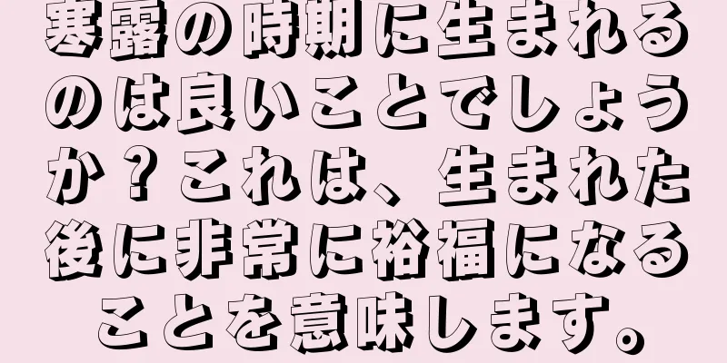 寒露の時期に生まれるのは良いことでしょうか？これは、生まれた後に非常に裕福になることを意味します。