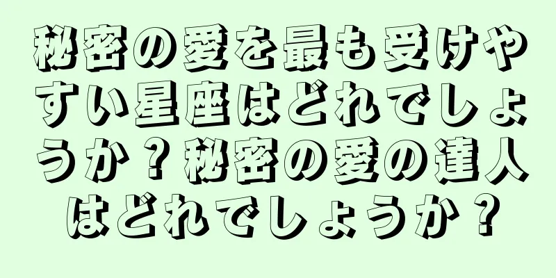 秘密の愛を最も受けやすい星座はどれでしょうか？秘密の愛の達人はどれでしょうか？
