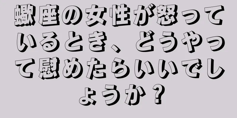 蠍座の女性が怒っているとき、どうやって慰めたらいいでしょうか？