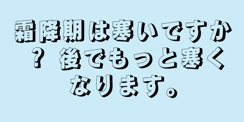 霜降期は寒いですか？ 後でもっと寒くなります。