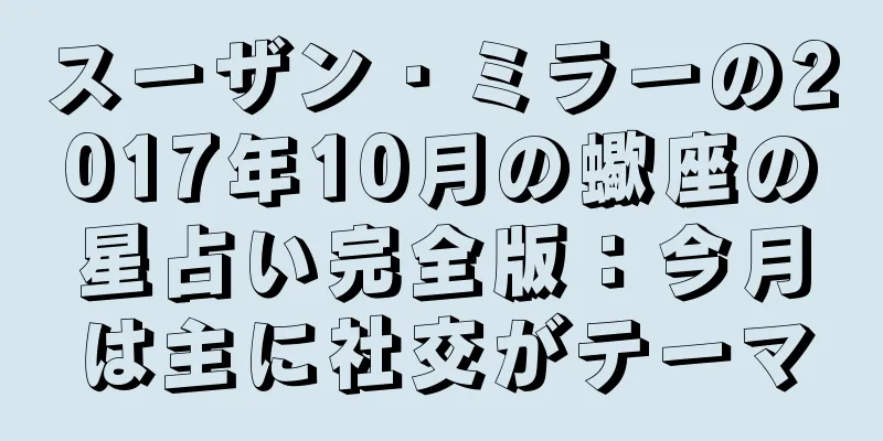 スーザン・ミラーの2017年10月の蠍座の星占い完全版：今月は主に社交がテーマ