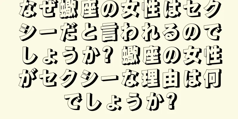 なぜ蠍座の女性はセクシーだと言われるのでしょうか? 蠍座の女性がセクシーな理由は何でしょうか?
