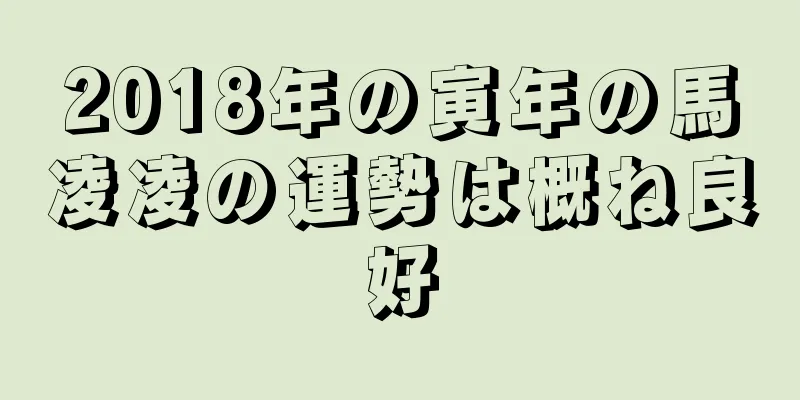 2018年の寅年の馬凌凌の運勢は概ね良好