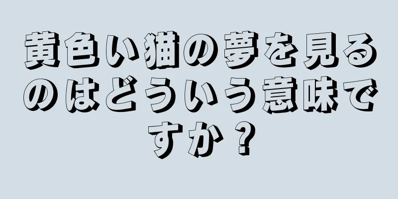 黄色い猫の夢を見るのはどういう意味ですか？