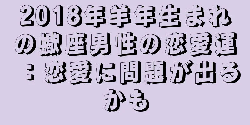 2018年羊年生まれの蠍座男性の恋愛運：恋愛に問題が出るかも