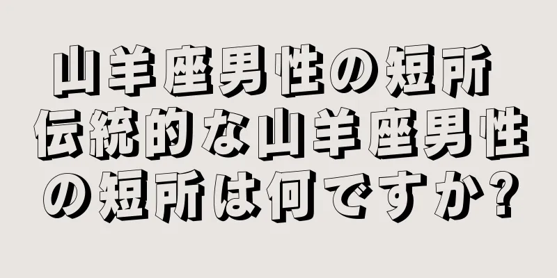 山羊座男性の短所 伝統的な山羊座男性の短所は何ですか?