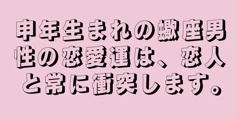 申年生まれの蠍座男性の恋愛運は、恋人と常に衝突します。