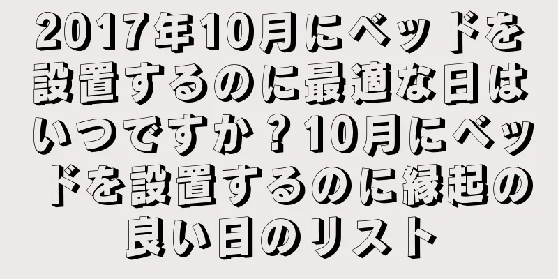 2017年10月にベッドを設置するのに最適な日はいつですか？10月にベッドを設置するのに縁起の良い日のリスト