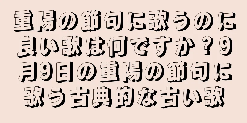 重陽の節句に歌うのに良い歌は何ですか？9月9日の重陽の節句に歌う古典的な古い歌