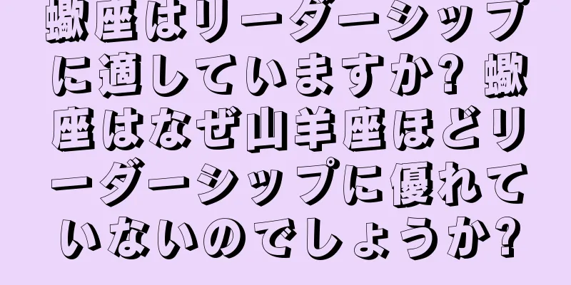 蠍座はリーダーシップに適していますか? 蠍座はなぜ山羊座ほどリーダーシップに優れていないのでしょうか?
