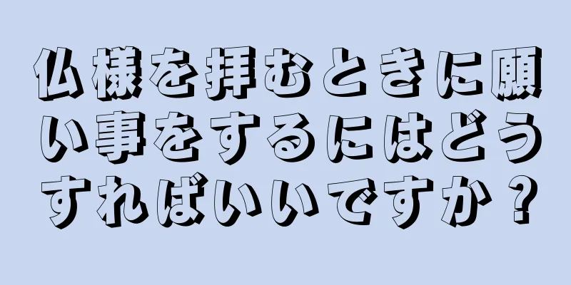 仏様を拝むときに願い事をするにはどうすればいいですか？