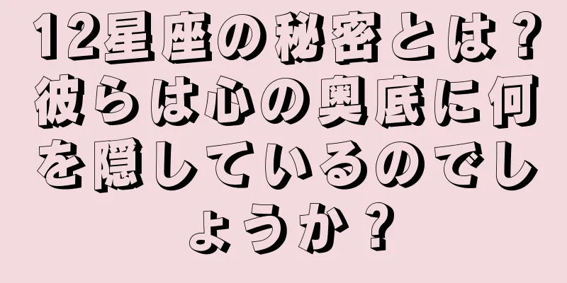 12星座の秘密とは？彼らは心の奥底に何を隠しているのでしょうか？