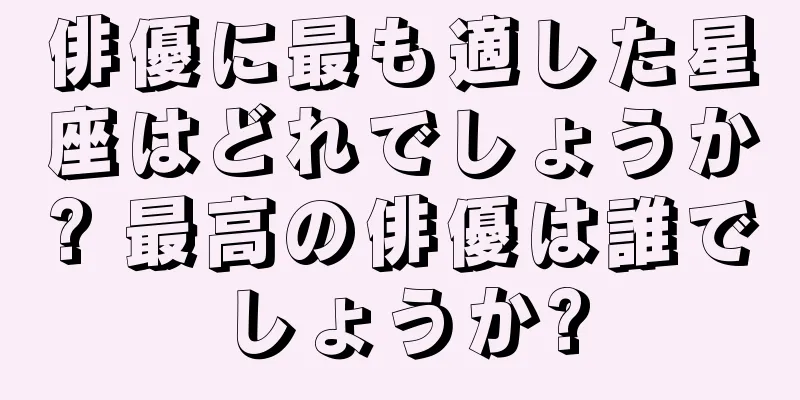俳優に最も適した星座はどれでしょうか? 最高の俳優は誰でしょうか?