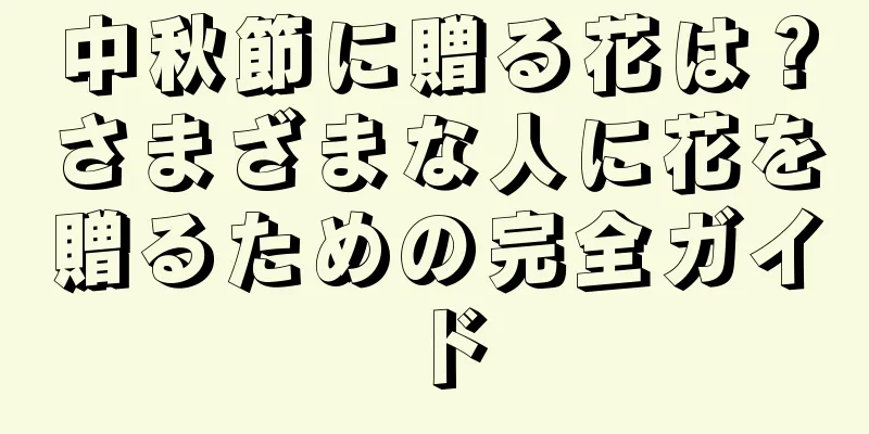 中秋節に贈る花は？さまざまな人に花を贈るための完全ガイド