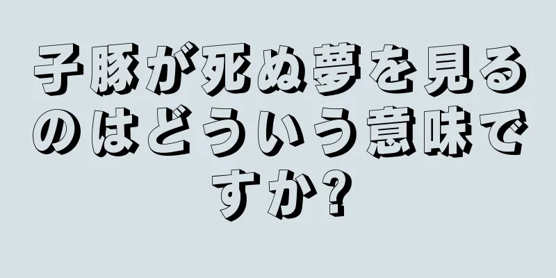 子豚が死ぬ夢を見るのはどういう意味ですか?