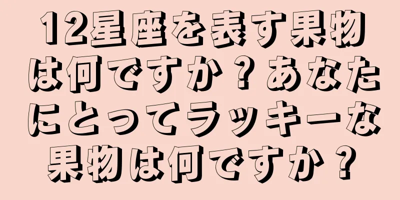 12星座を表す果物は何ですか？あなたにとってラッキーな果物は何ですか？