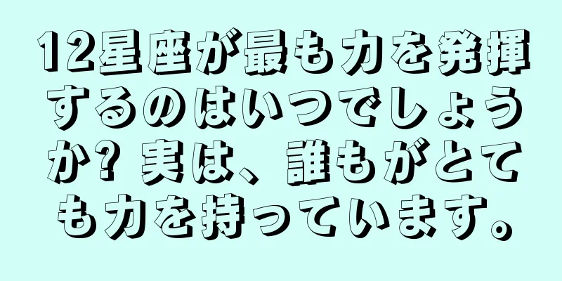 12星座が最も力を発揮するのはいつでしょうか? 実は、誰もがとても力を持っています。