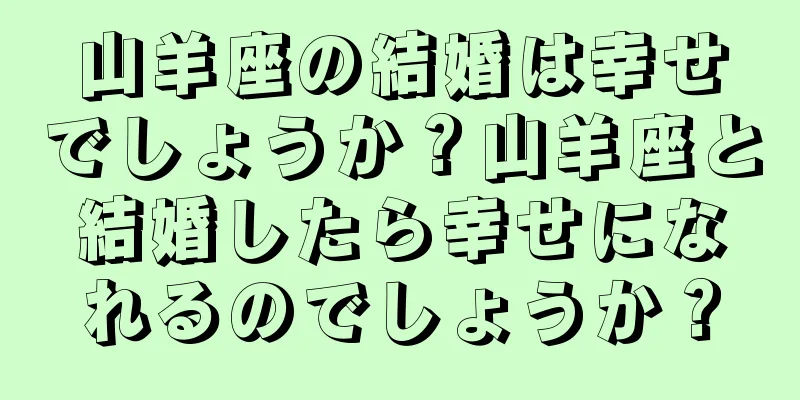 山羊座の結婚は幸せでしょうか？山羊座と結婚したら幸せになれるのでしょうか？