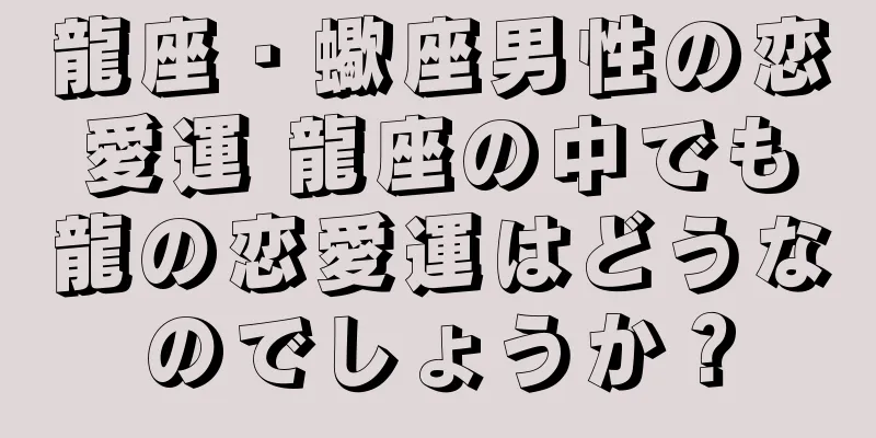 龍座・蠍座男性の恋愛運 龍座の中でも龍の恋愛運はどうなのでしょうか？