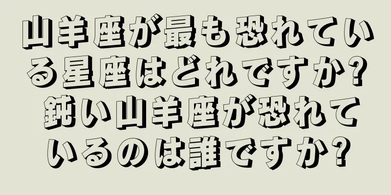山羊座が最も恐れている星座はどれですか? 鈍い山羊座が恐れているのは誰ですか?
