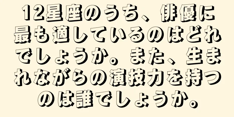12星座のうち、俳優に最も適しているのはどれでしょうか。また、生まれながらの演技力を持つのは誰でしょうか。