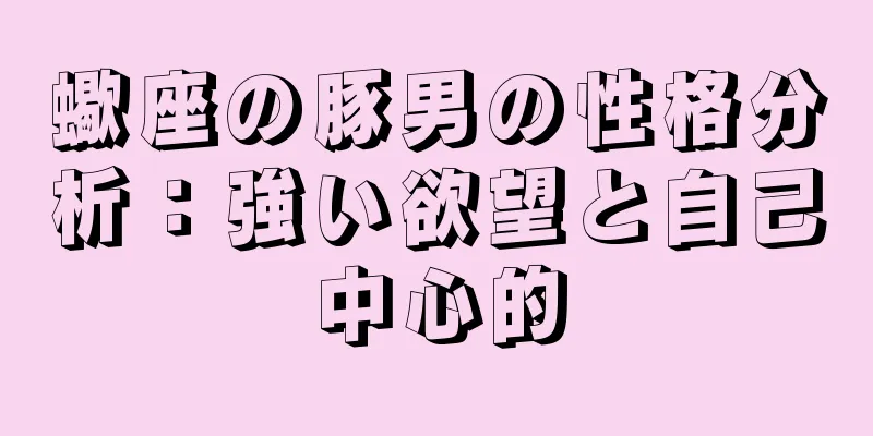 蠍座の豚男の性格分析：強い欲望と自己中心的