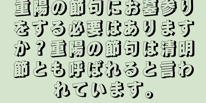 重陽の節句にお墓参りをする必要はありますか？重陽の節句は清明節とも呼ばれると言われています。