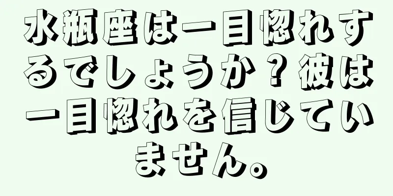 水瓶座は一目惚れするでしょうか？彼は一目惚れを信じていません。