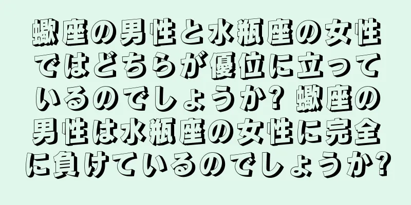 蠍座の男性と水瓶座の女性ではどちらが優位に立っているのでしょうか? 蠍座の男性は水瓶座の女性に完全に負けているのでしょうか?