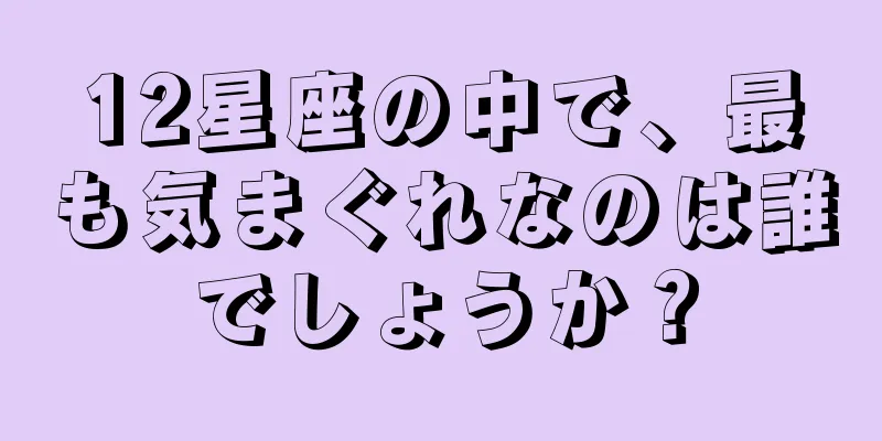 12星座の中で、最も気まぐれなのは誰でしょうか？