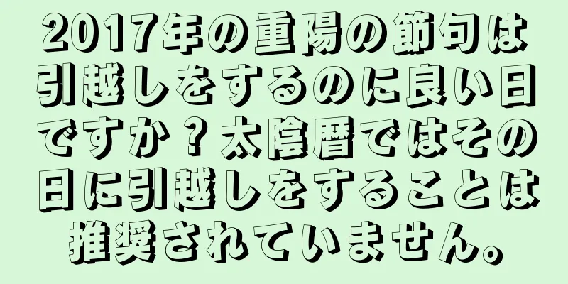 2017年の重陽の節句は引越しをするのに良い日ですか？太陰暦ではその日に引越しをすることは推奨されていません。