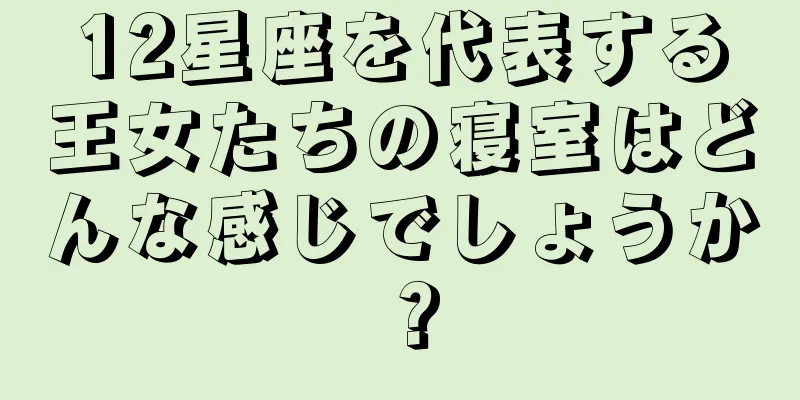 12星座を代表する王女たちの寝室はどんな感じでしょうか？
