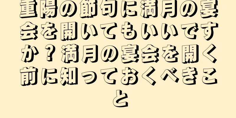 重陽の節句に満月の宴会を開いてもいいですか？満月の宴会を開く前に知っておくべきこと