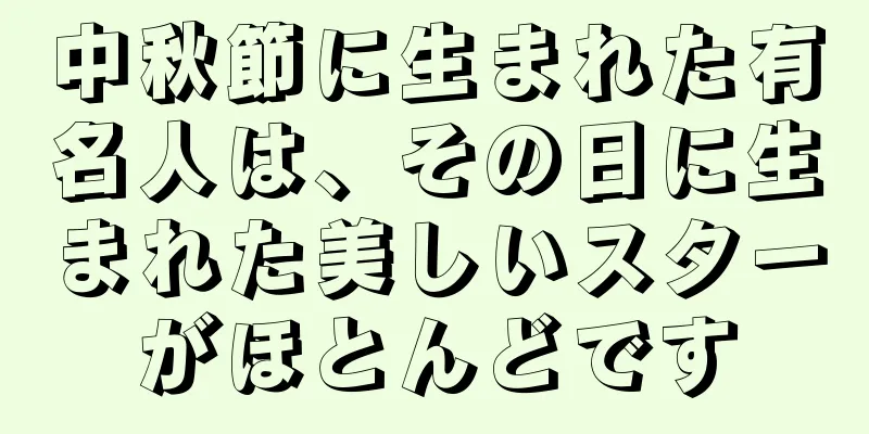 中秋節に生まれた有名人は、その日に生まれた美しいスターがほとんどです